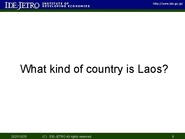 What kind of country is Laos? 2021/10/25 （C） IDE-JETRO All rights reserved. 6 