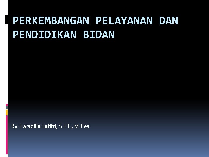 PERKEMBANGAN PELAYANAN DAN PENDIDIKAN BIDAN By. Faradilla Safitri, S. ST. , M. Kes 