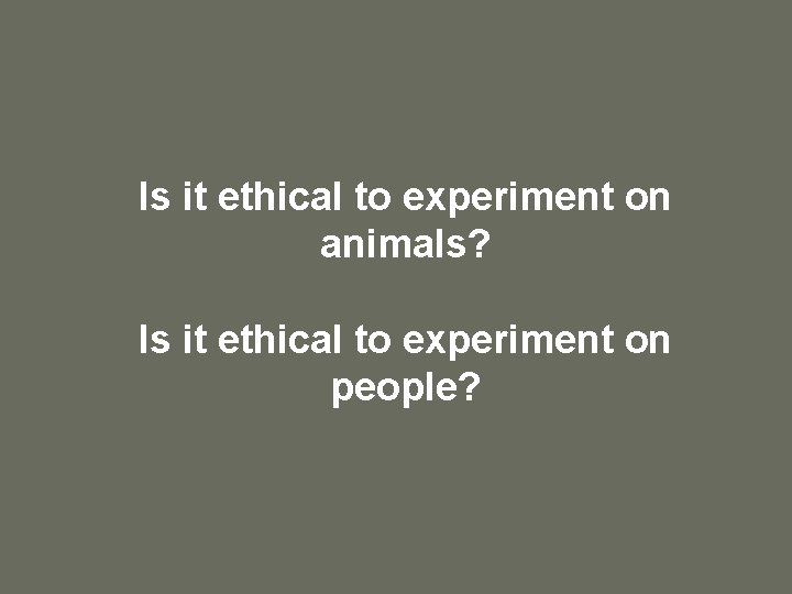 Is it ethical to experiment on animals? Is it ethical to experiment on people?