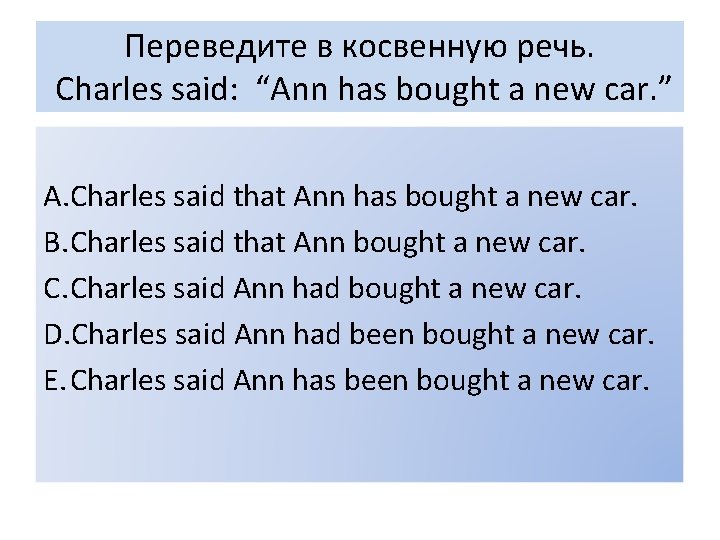 Переведите в косвенную речь. Charles said: “Ann has bought a new car. ” A.