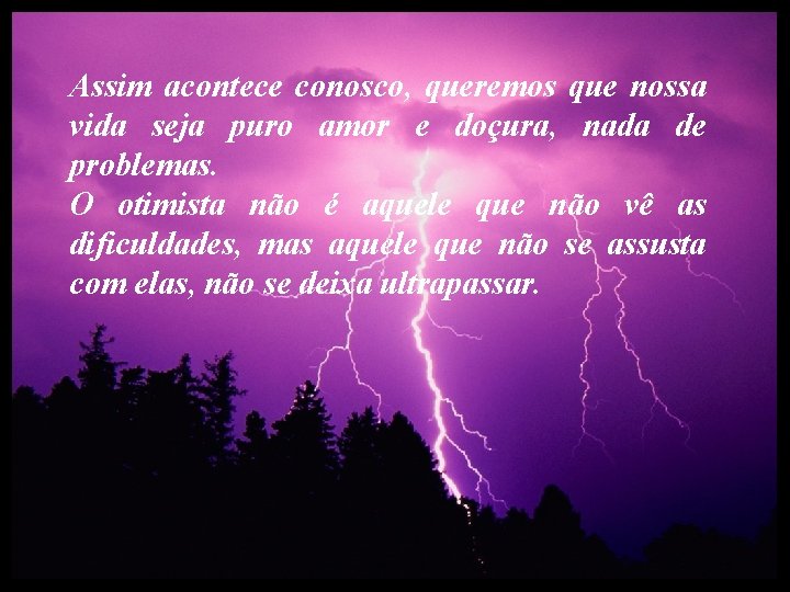 Assim acontece conosco, queremos que nossa vida seja puro amor e doçura, nada de