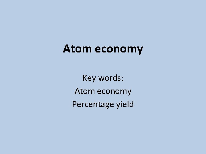 Atom economy Key words: Atom economy Percentage yield 