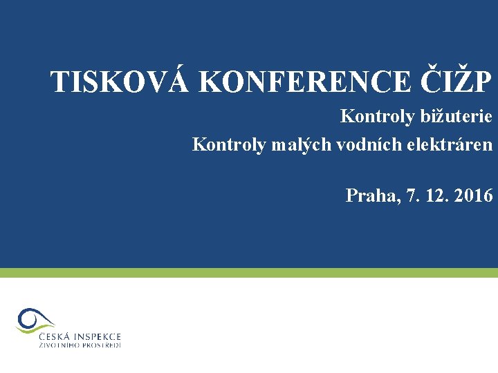 TISKOVÁ KONFERENCE ČIŽP Kontroly bižuterie Kontroly malých vodních elektráren Praha, 7. 12. 2016 