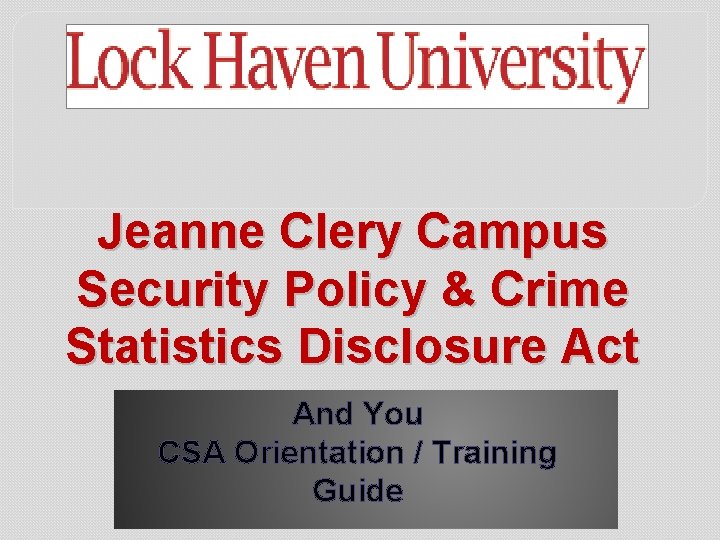Jeanne Clery Campus Security Policy & Crime Statistics Disclosure Act And You CSA Orientation