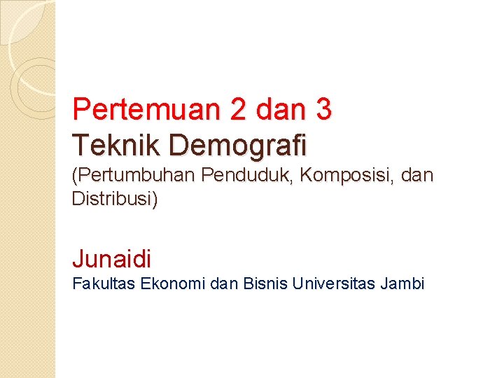 Pertemuan 2 dan 3 Teknik Demografi (Pertumbuhan Penduduk, Komposisi, dan Distribusi) Junaidi Fakultas Ekonomi