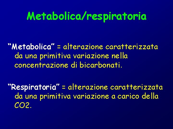 Metabolica/respiratoria “Metabolica” = alterazione caratterizzata da una primitiva variazione nella concentrazione di bicarbonati. “Respiratoria”