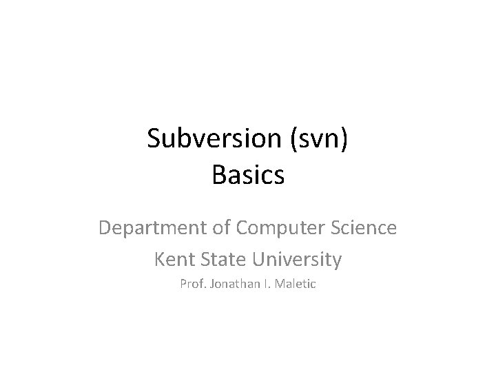 Subversion (svn) Basics Department of Computer Science Kent State University Prof. Jonathan I. Maletic