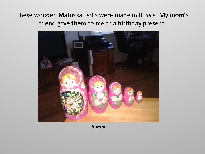 These wooden Matuska Dolls were made in Russia. My mom’s friend gave them to