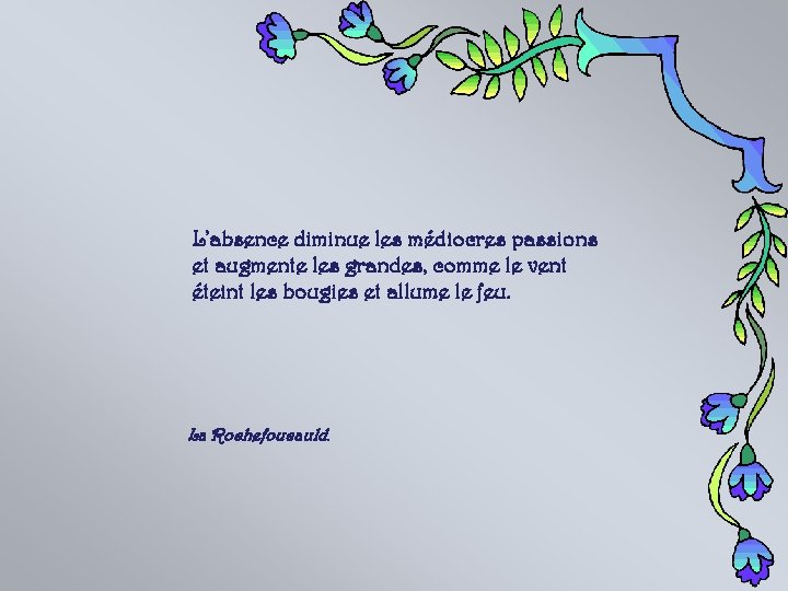 L’absence diminue les médiocres passions et augmente les grandes, comme le vent éteint les