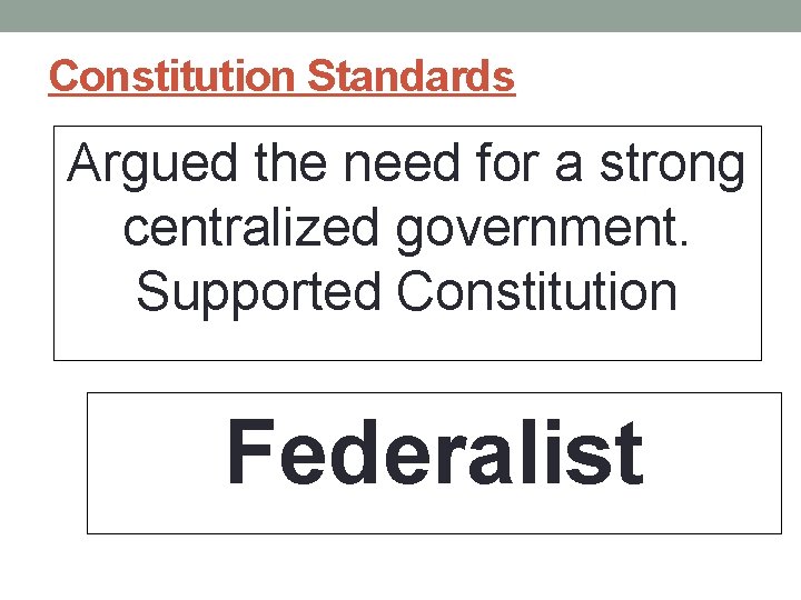 Constitution Standards Argued the need for a strong centralized government. Supported Constitution Federalist Constitution Standards Argued the need for a strong centralized government. Supported Constitution Federalist