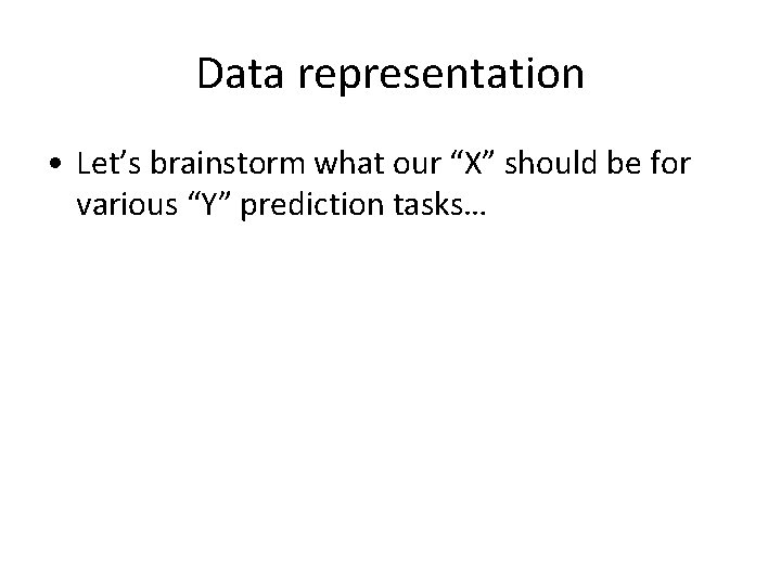 Data representation • Let’s brainstorm what our “X” should be for various “Y” prediction