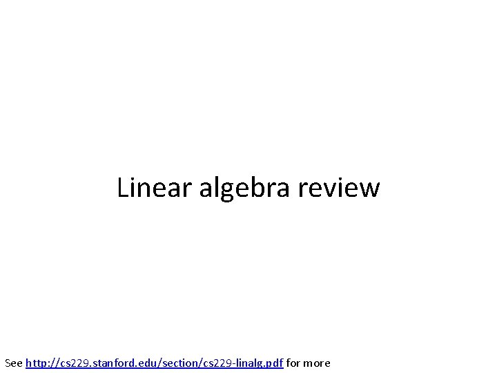 Linear algebra review See http: //cs 229. stanford. edu/section/cs 229 -linalg. pdf for more