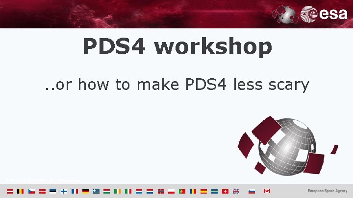 PDS 4 workshop. . or how to make PDS 4 less scary ESA UNCLASSIFIED