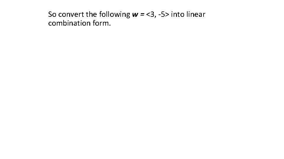So convert the following w = <3, -5> into linear combination form. 