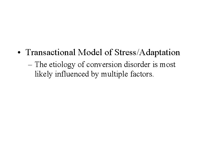  • Transactional Model of Stress/Adaptation – The etiology of conversion disorder is most