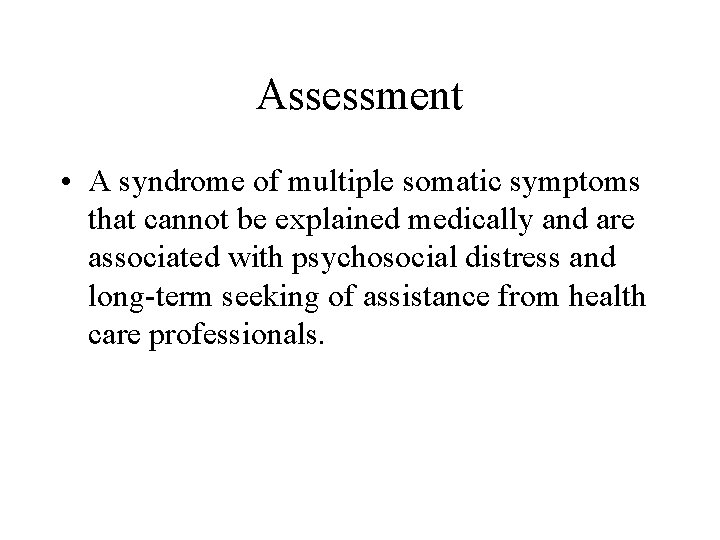 Assessment • A syndrome of multiple somatic symptoms that cannot be explained medically and Assessment • A syndrome of multiple somatic symptoms that cannot be explained medically and