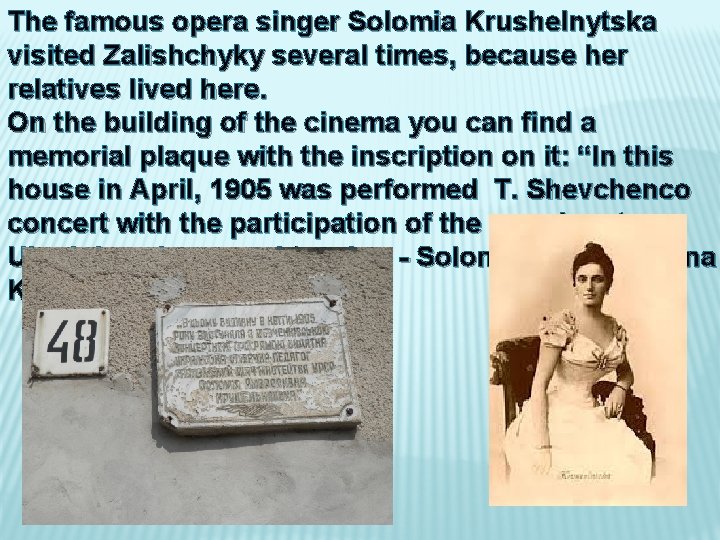 The famous opera singer Solomia Krushelnytska visited Zalishchyky several times, because her relatives lived The famous opera singer Solomia Krushelnytska visited Zalishchyky several times, because her relatives lived