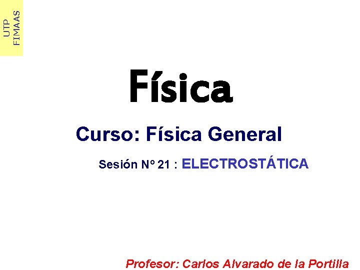 UTP FIMAAS Física Curso: Física General Sesión Nº 21 : ELECTROSTÁTICA Profesor: Carlos Alvarado