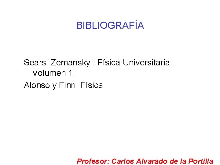 BIBLIOGRAFÍA Sears Zemansky : Física Universitaria Volumen 1. Alonso y Finn: Física Profesor: Carlos