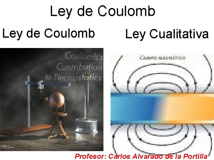 Ley de Coulomb Ley Cualitativa Profesor: Carlos Alvarado de la Portilla 