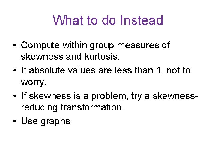 What to do Instead • Compute within group measures of skewness and kurtosis. •