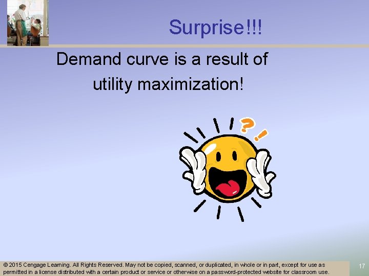 Surprise!!! Demand curve is a result of utility maximization! © 2015 Cengage Learning. All