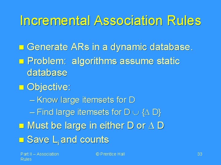 Incremental Association Rules Generate ARs in a dynamic database. n Problem: algorithms assume static
