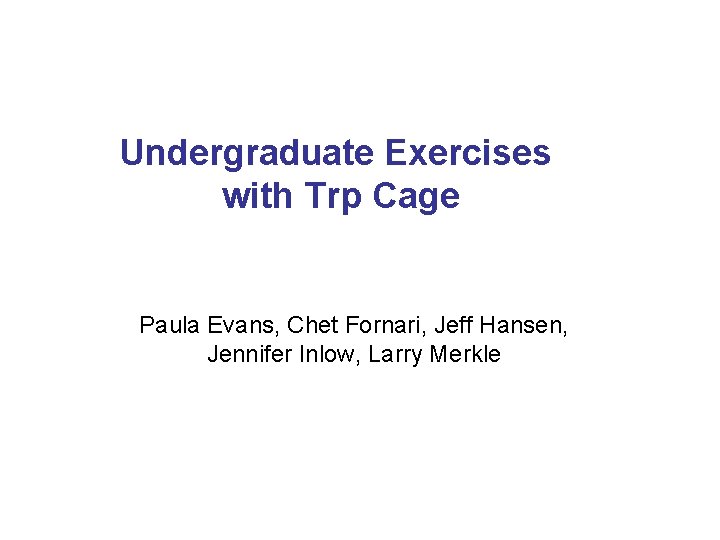 Undergraduate Exercises with Trp Cage Paula Evans, Chet Fornari, Jeff Hansen, Jennifer Inlow, Larry