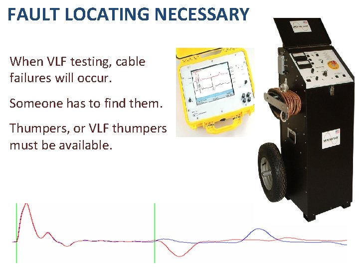 FAULT LOCATING NECESSARY When VLF testing, cable failures will occur. Someone has to find