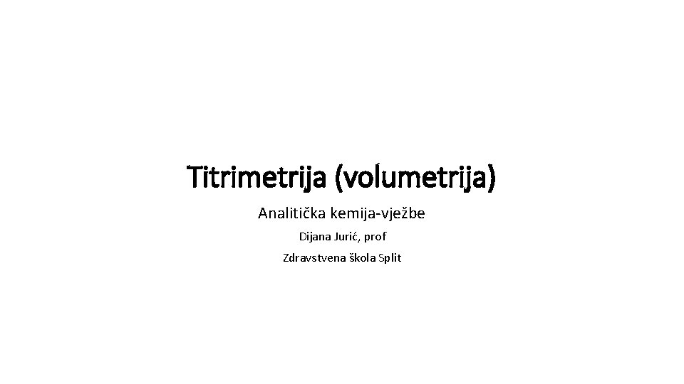 Titrimetrija (volumetrija) Analitička kemija-vježbe Dijana Jurić, prof Zdravstvena škola Split 