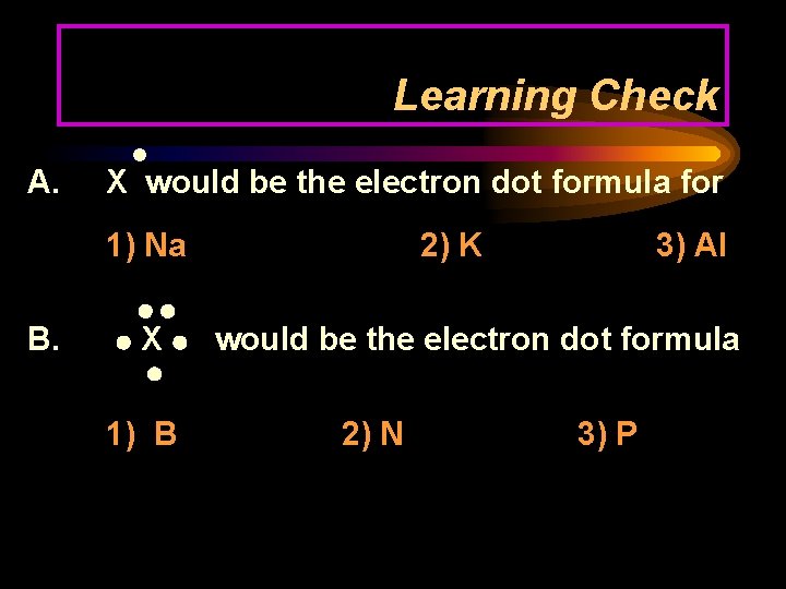 Learning Check A. X would be the electron dot formula for 1) Na B.