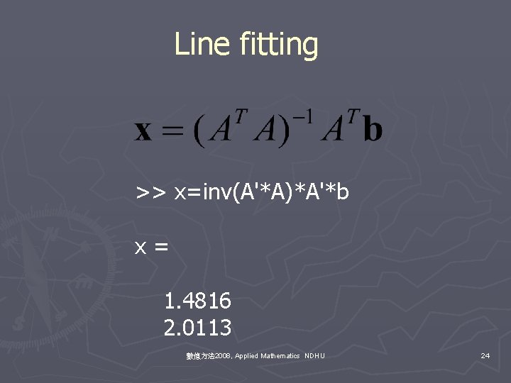 Line fitting >> x=inv(A'*A)*A'*b x= 1. 4816 2. 0113 數值方法 2008, Applied Mathematics NDHU