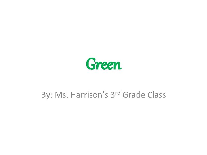 Green By: Ms. Harrison’s 3 rd Grade Class 