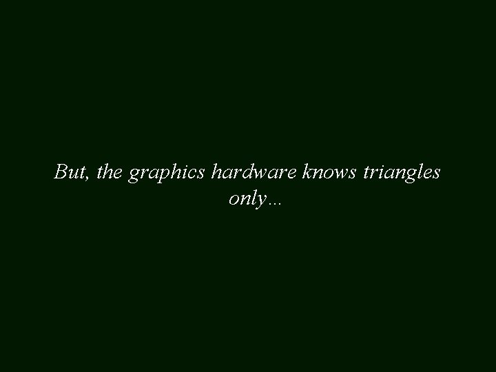 But, the graphics hardware knows triangles only… 