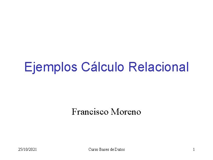 Ejemplos Cálculo Relacional Francisco Moreno 25/10/2021 Curso Bases de Datos 1 