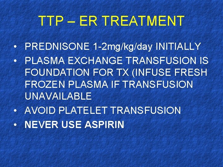 TTP – ER TREATMENT • PREDNISONE 1 -2 mg/kg/day INITIALLY • PLASMA EXCHANGE TRANSFUSION