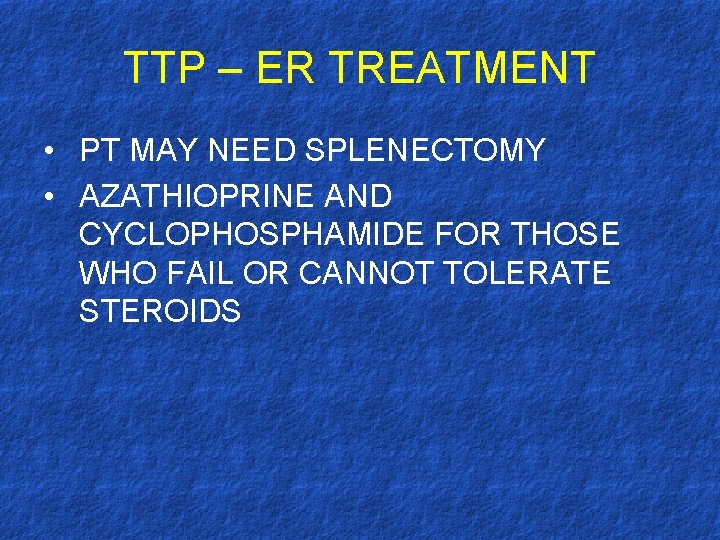 TTP – ER TREATMENT • PT MAY NEED SPLENECTOMY • AZATHIOPRINE AND CYCLOPHOSPHAMIDE FOR