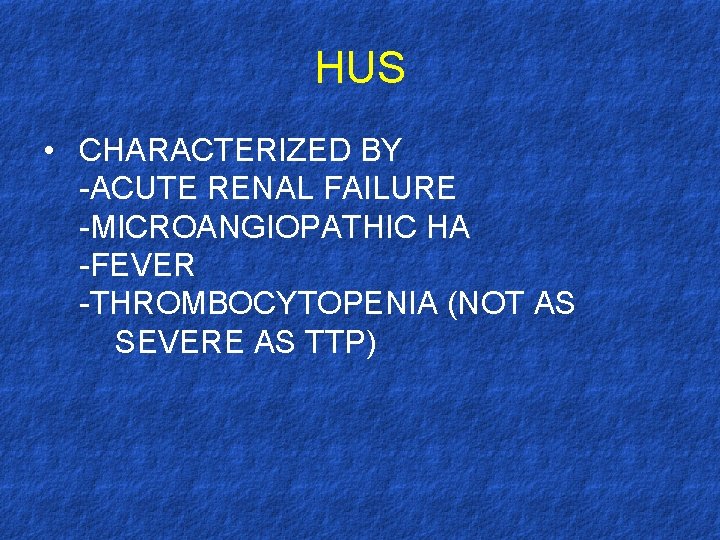 HUS • CHARACTERIZED BY -ACUTE RENAL FAILURE -MICROANGIOPATHIC HA -FEVER -THROMBOCYTOPENIA (NOT AS SEVERE