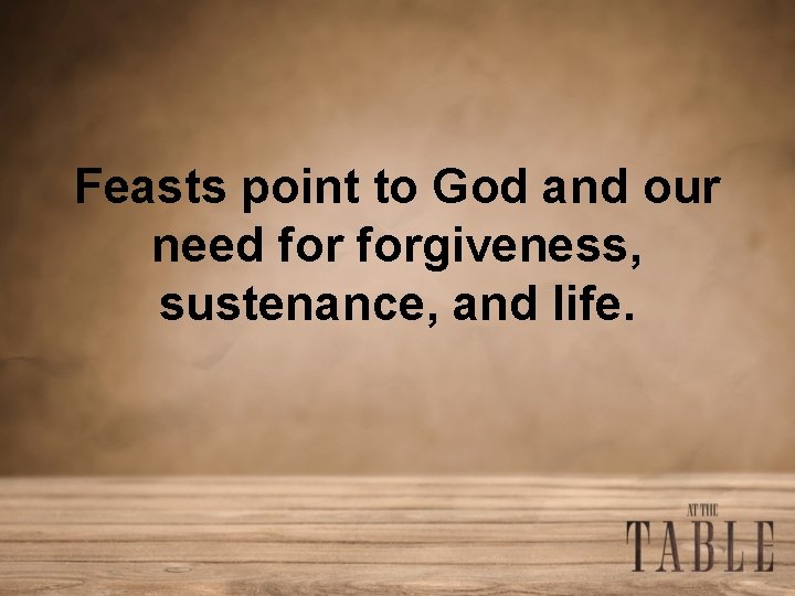 Feasts point to God and our need forgiveness, sustenance, and life. 