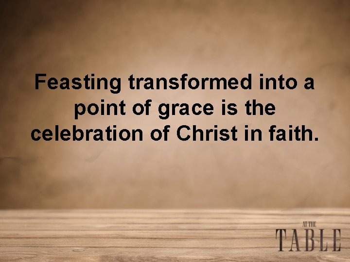 Feasting transformed into a point of grace is the celebration of Christ in faith.