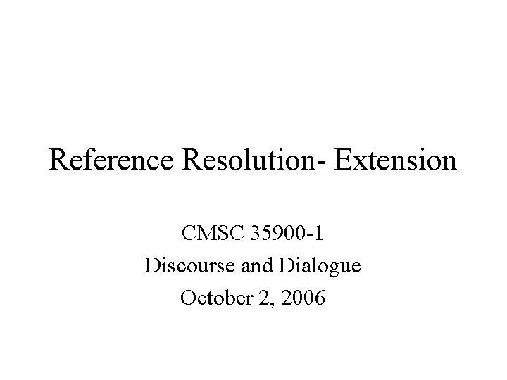 Reference Resolution- Extension CMSC 35900 -1 Discourse and Dialogue October 2, 2006 