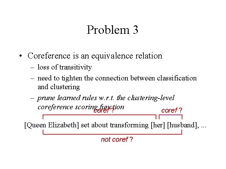 Problem 3 • Coreference is an equivalence relation – loss of transitivity – need