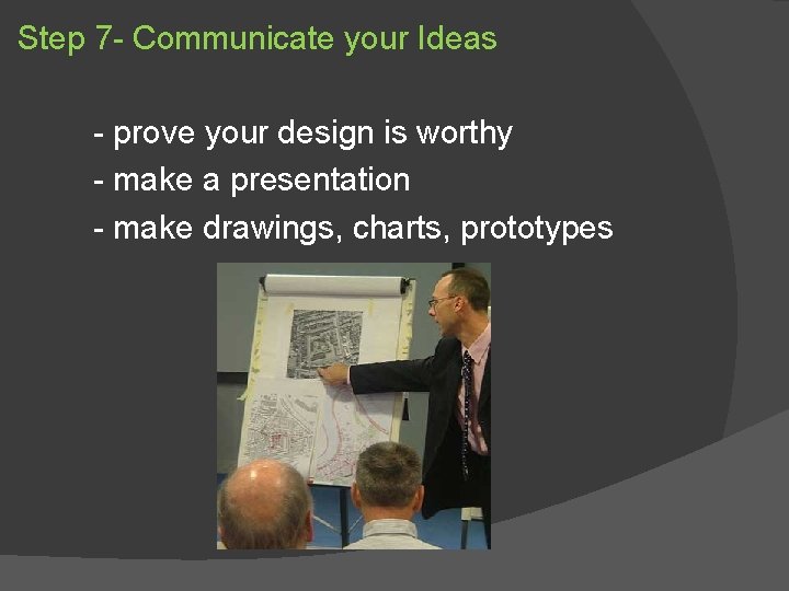 Step 7 - Communicate your Ideas - prove your design is worthy - make