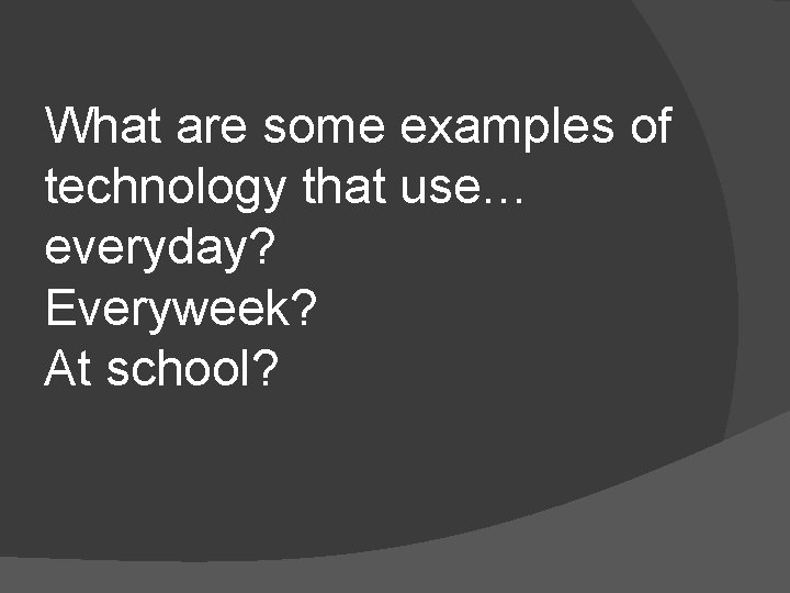 What are some examples of technology that use… everyday? Everyweek? At school? 
