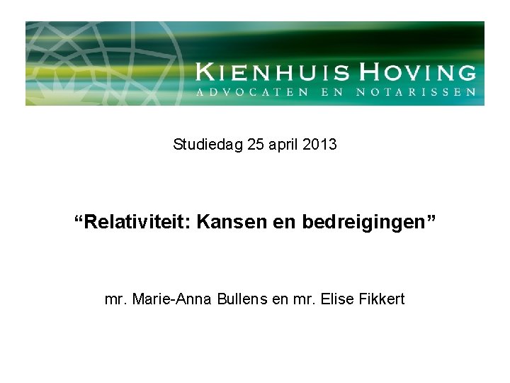 Studiedag 25 april 2013 “Relativiteit: Kansen en bedreigingen” mr. Marie-Anna Bullens en mr. Elise