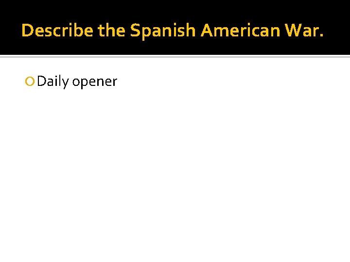 Describe the Spanish American War. Daily opener 