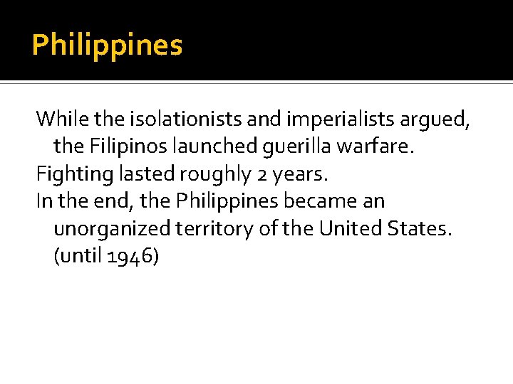 Philippines While the isolationists and imperialists argued, the Filipinos launched guerilla warfare. Fighting lasted