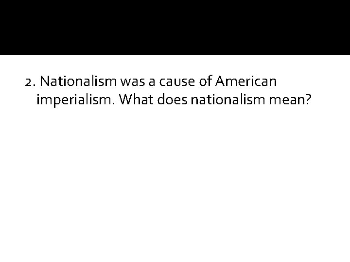 2. Nationalism was a cause of American imperialism. What does nationalism mean? 