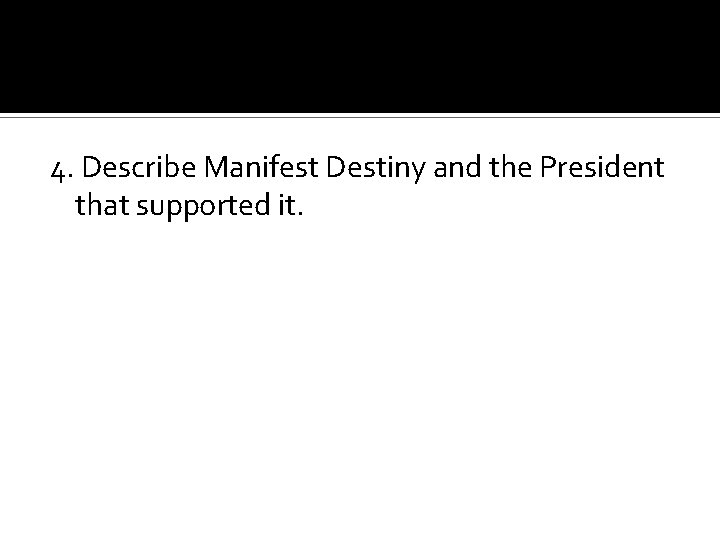4. Describe Manifest Destiny and the President that supported it. 
