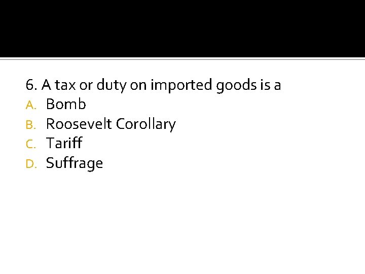 6. A tax or duty on imported goods is a A. Bomb B. Roosevelt